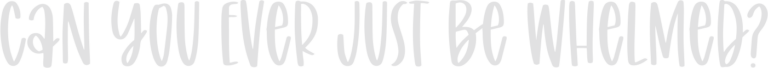 Can You Ever Just be Whelmed?